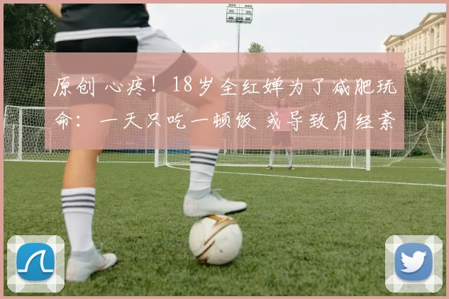 原创 心疼!18岁全红婵为了减肥玩命:一天只吃一顿饭 或导致月经紊乱