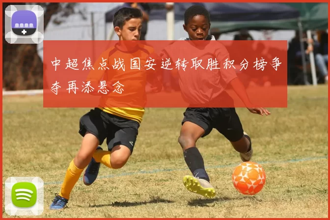 中超焦点战国安逆转取胜积分榜争夺再添悬念