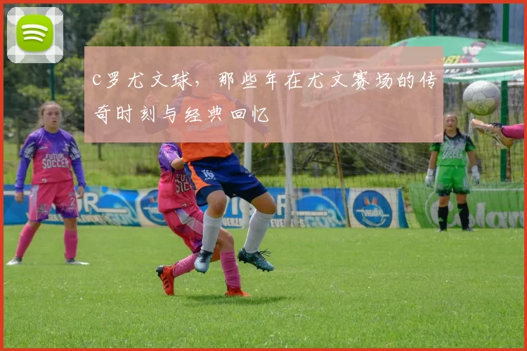 c罗尤文球，那些年在尤文赛场的传奇时刻与经典回忆