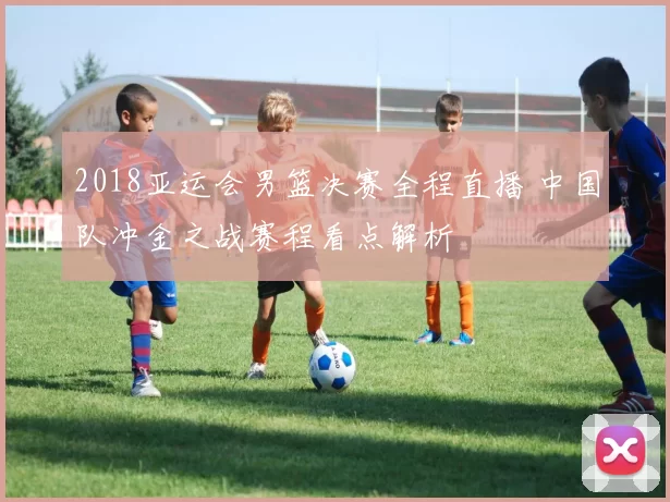 2018亚运会男篮决赛全程直播 中国队冲金之战赛程看点解析