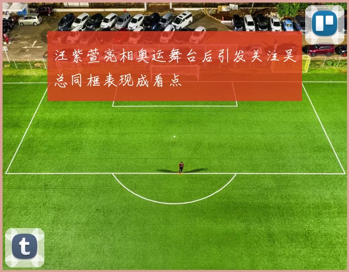 汪紫萱亮相奥运舞台后引发关注吴总同框表现成看点