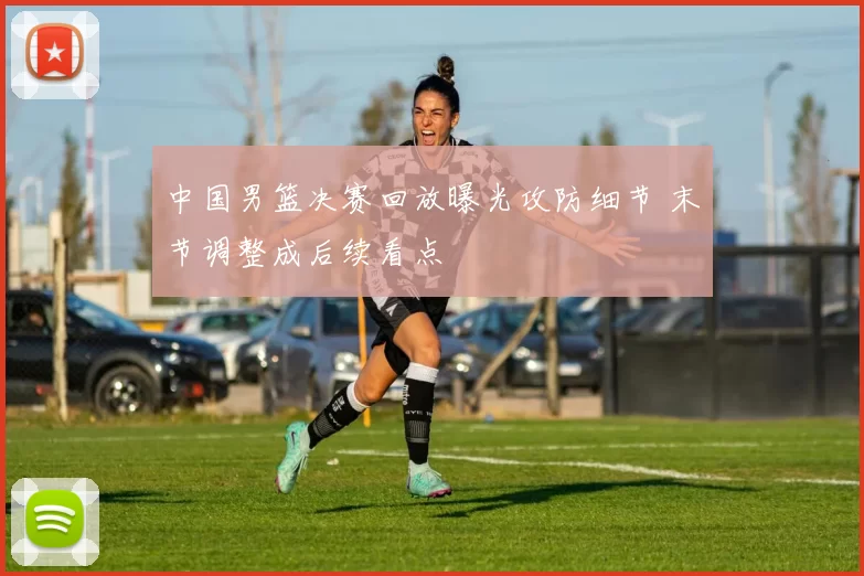 中国男篮决赛回放曝光攻防细节 末节调整成后续看点