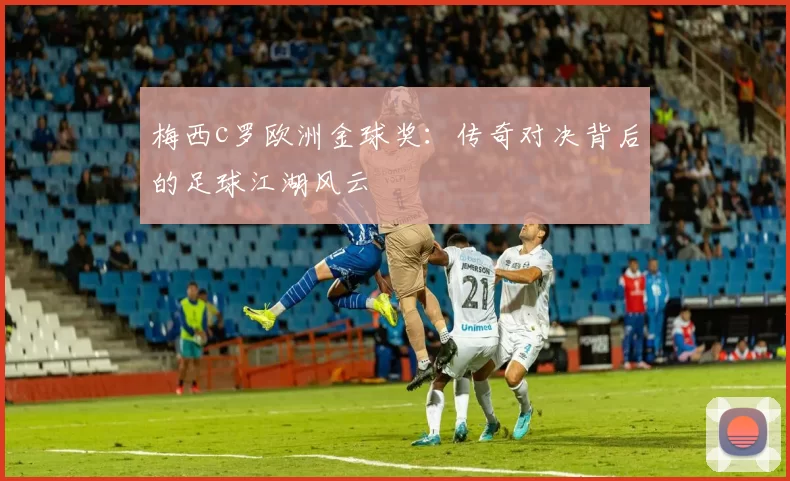 梅西c罗欧洲金球奖：传奇对决背后的足球江湖风云