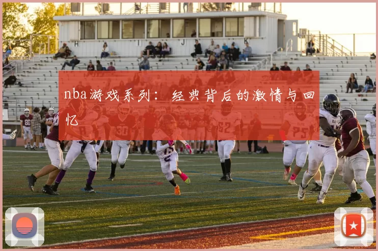 nba游戏系列：经典背后的激情与回忆