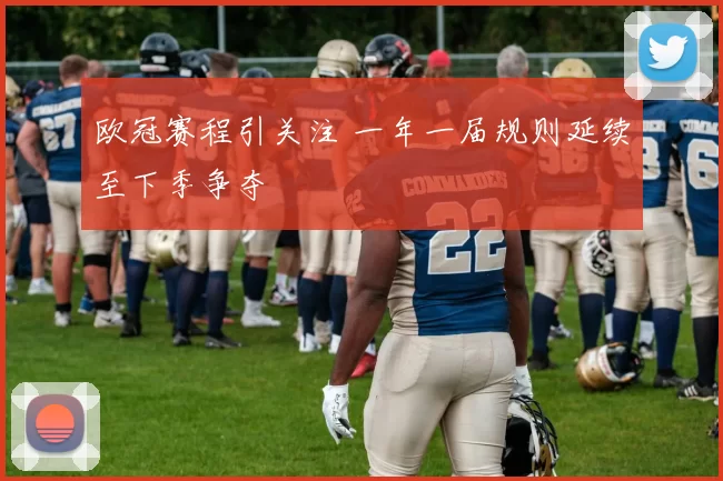 欧冠赛程引关注 一年一届规则延续至下季争夺