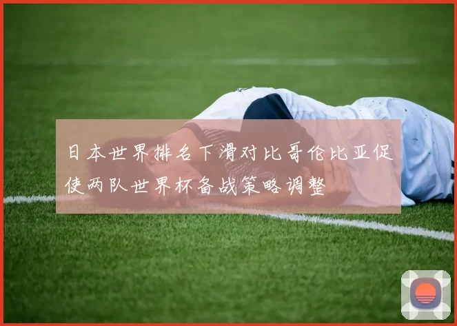 日本世界排名下滑对比哥伦比亚促使两队世界杯备战策略调整