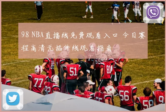 98 NBA直播线免费观看入口 今日赛程高清无插件线观看指南
