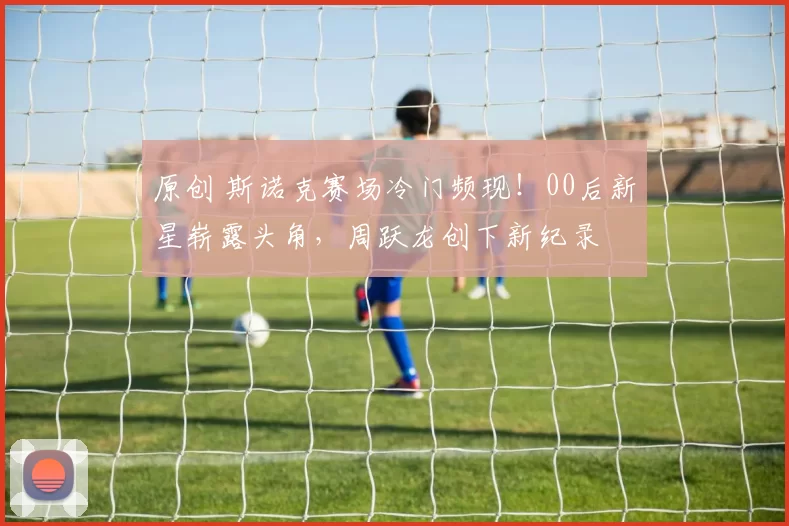 原创 斯诺克赛场冷门频现！00后新星崭露头角，周跃龙创下新纪录