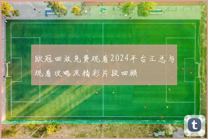欧冠回放免费观看2024平台汇总与观看攻略及精彩片段回顾