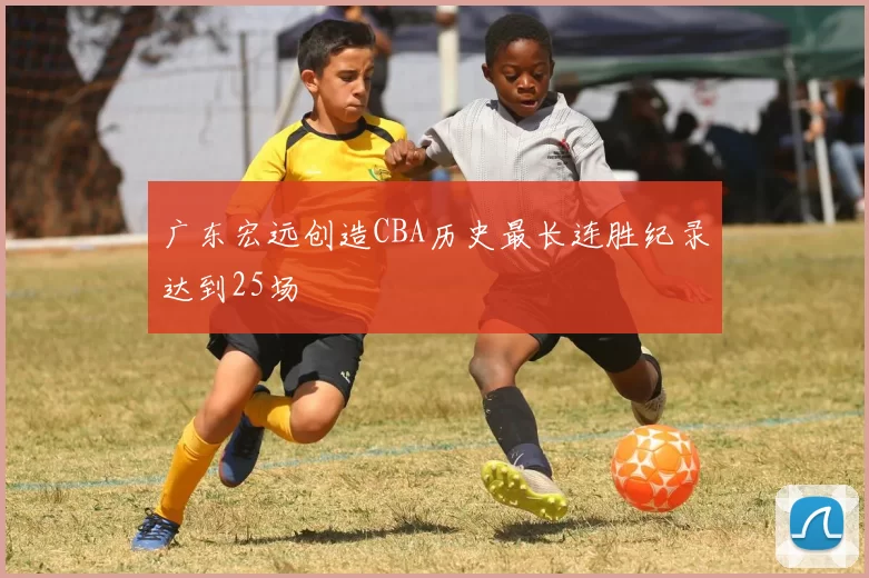 广东宏远创造CBA历史最长连胜纪录达到25场