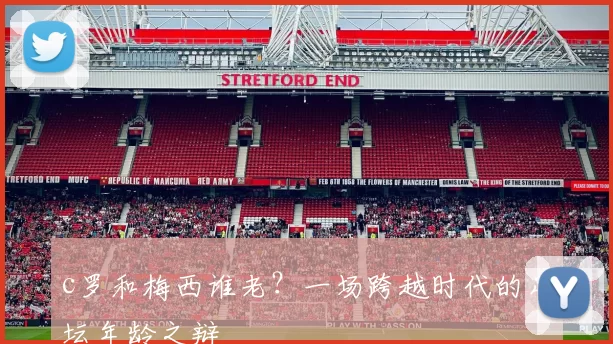 c罗和梅西谁老？一场跨越时代的足坛年龄之辩