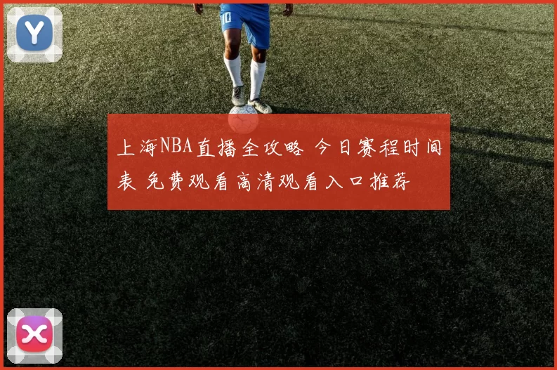 上海NBA直播全攻略 今日赛程时间表 免费观看高清观看入口推荐
