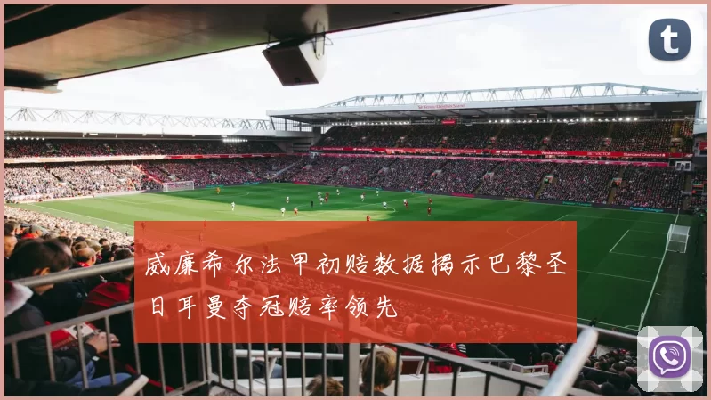 威廉希尔法甲初赔数据揭示巴黎圣日耳曼夺冠赔率领先