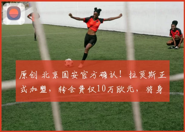 原创 北京国安官方确认！拉莫斯正式加盟，转会费仅10万欧元，将身披5号战袍