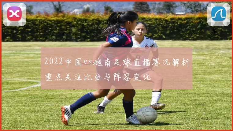 2022中国vs越南足球直播赛况解析重点关注比分与阵容变化