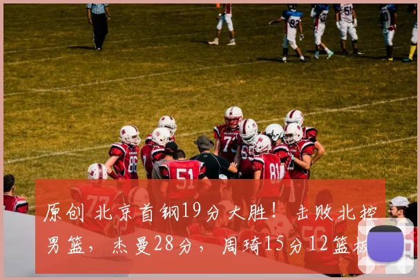 原创 北京首钢19分大胜!击败北控男篮,杰曼28分,周琦15分12篮板