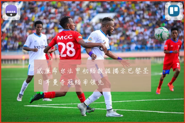 威廉希尔法甲初赔数据揭示巴黎圣日耳曼夺冠赔率领先