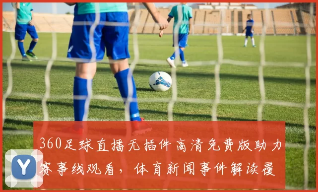 360足球直播无插件高清免费版助力赛事线观看，体育新闻事件解读覆盖关键赛况与影响