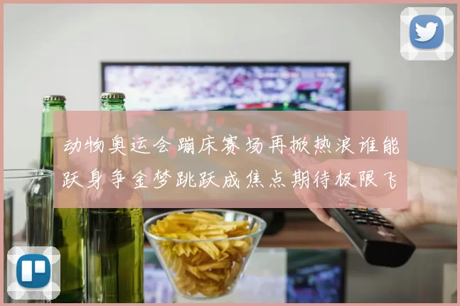 动物奥运会蹦床赛场再掀热浪谁能跃身争金梦跳跃成焦点期待极限飞翔