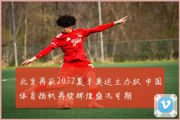 北京再获2032夏季奥运主办权 中国体育扬帆再续辉煌盛况可期