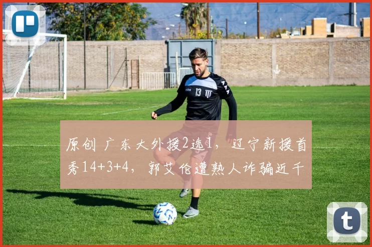 原创 广东大外援2选1，辽宁新援首秀14+3+4，郭艾伦遭熟人诈骗近千万