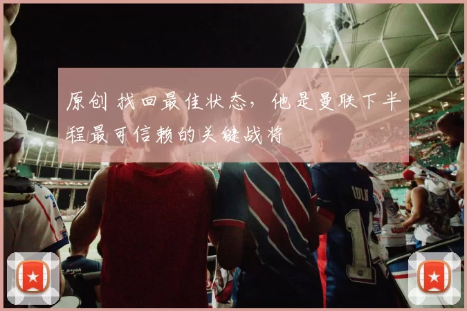 原创 找回最佳状态，他是曼联下半程最可信赖的关键战将