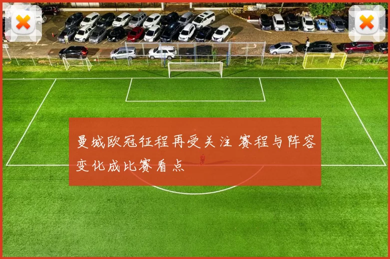 曼城欧冠征程再受关注 赛程与阵容变化成比赛看点