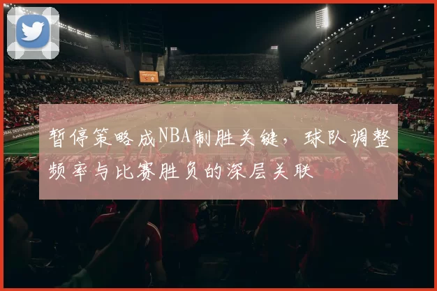 暂停策略成NBA制胜关键,球队调整频率与比赛胜负的深层关联