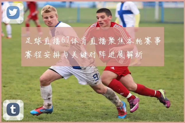 足球直播67体育直播聚焦本轮赛事赛程安排与关键对阵进展解析