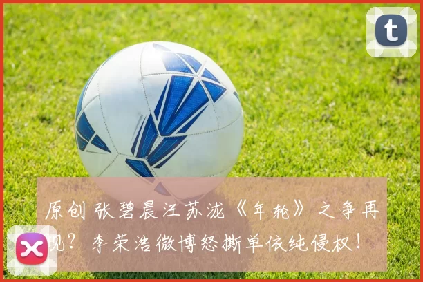 原创 张碧晨汪苏泷《年轮》之争再现？李荣浩微博怒撕单依纯侵权！《李白》演唱授权被明确拒绝后仍登台，凌晨道歉赔钱难平众怒