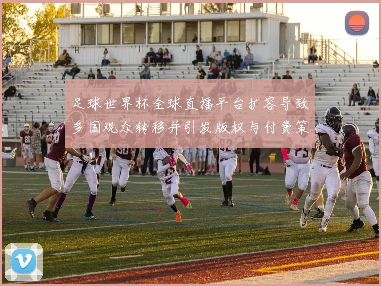 足球世界杯全球直播平台扩容导致多国观众转移并引发版权与付费策略调整