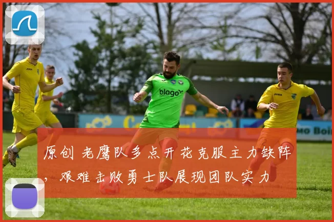 原创 老鹰队多点开花克服主力缺阵，艰难击败勇士队展现团队实力