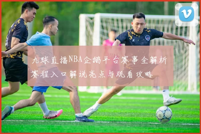 九球直播NBA企鹅平台赛事全解析 赛程入口解说亮点与观看攻略