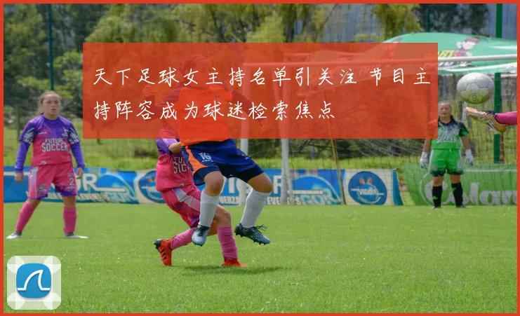 天下足球女主持名单引关注 节目主持阵容成为球迷检索焦点