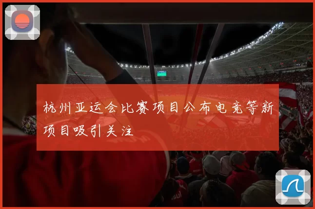 杭州亚运会比赛项目公布电竞等新项目吸引关注