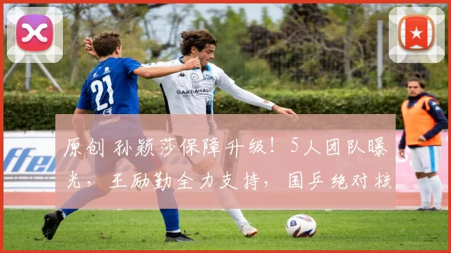 原创 孙颖莎保障升级！5人团队曝光，王励勤全力支持，国乒绝对核心，冲击奥运三冠王