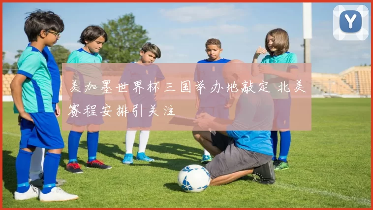 美加墨世界杯三国举办地敲定 北美赛程安排引关注