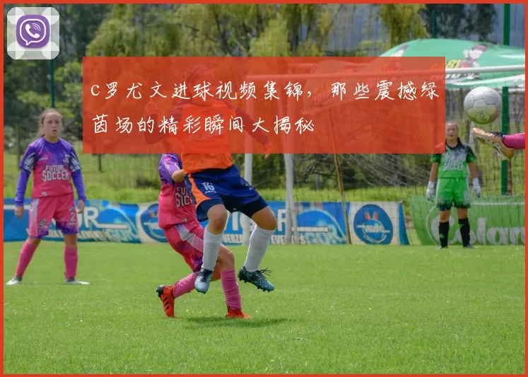 c罗尤文进球视频集锦，那些震撼绿茵场的精彩瞬间大揭秘