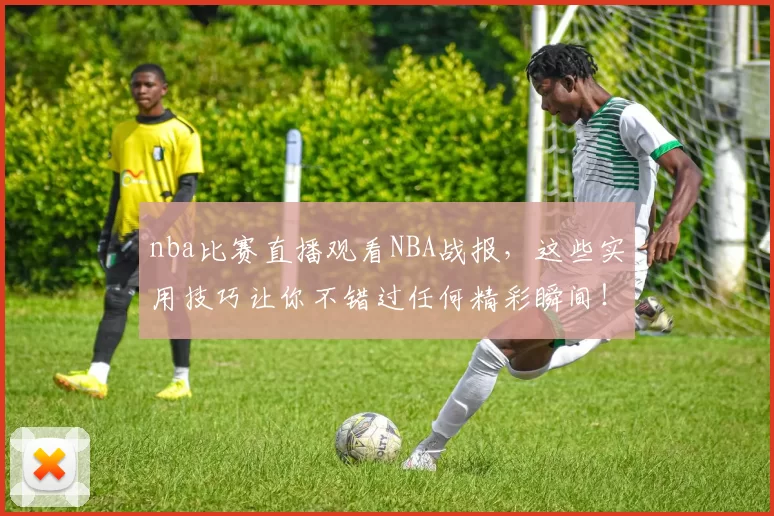 nba比赛直播观看NBA战报，这些实用技巧让你不错过任何精彩瞬间！
