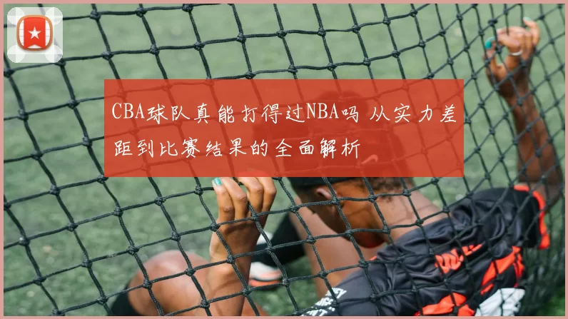 CBA球队真能打得过NBA吗 从实力差距到比赛结果的全面解析