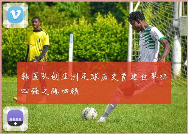 韩国队创亚洲足球历史首进世界杯四强之路回顾