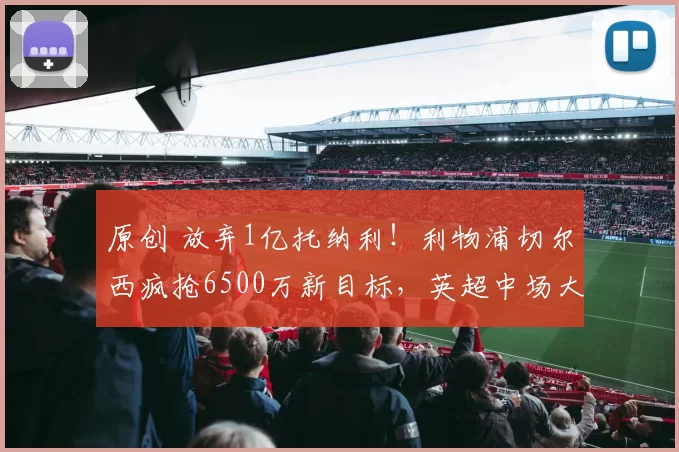 原创 放弃1亿托纳利!利物浦切尔西疯抢6500万新目标,英超中场大地震来袭