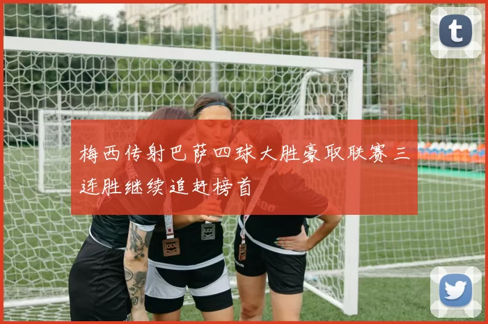 梅西传射巴萨四球大胜豪取联赛三连胜继续追赶榜首