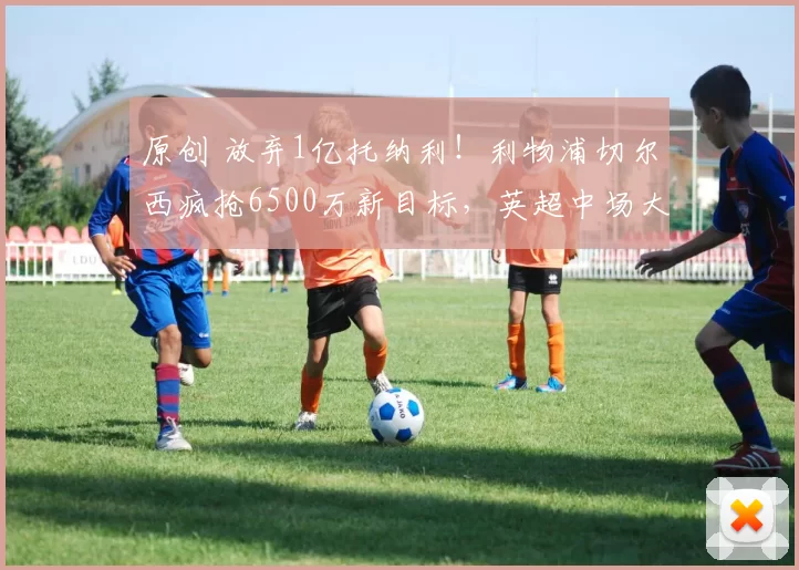 原创 放弃1亿托纳利！利物浦切尔西疯抢6500万新目标，英超中场大地震来袭