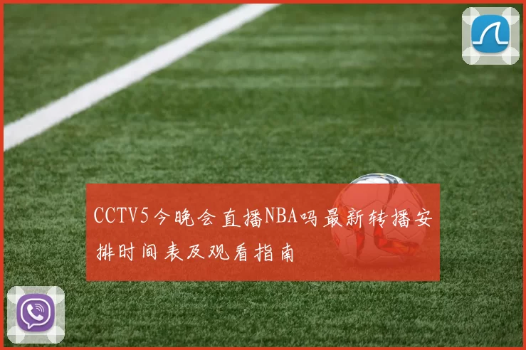 CCTV5今晚会直播NBA吗最新转播安排时间表及观看指南