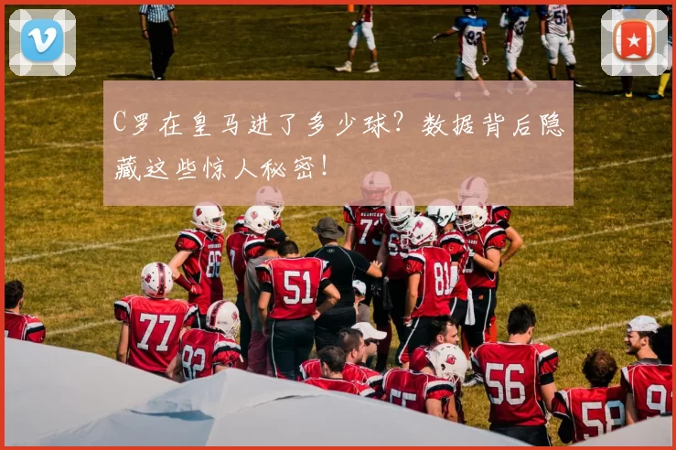 C罗在皇马进了多少球？数据背后隐藏这些惊人秘密！