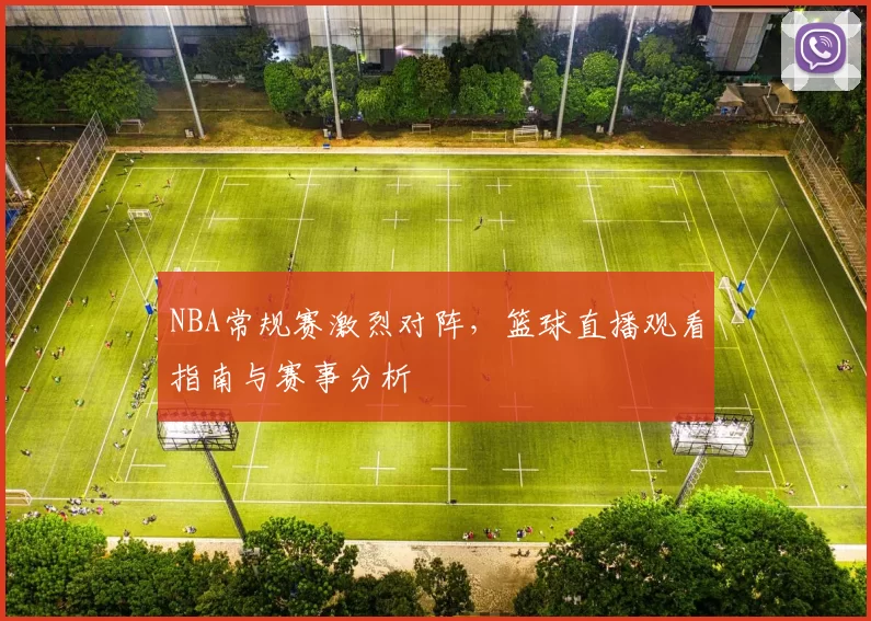 NBA常规赛激烈对阵,篮球直播观看指南与赛事分析