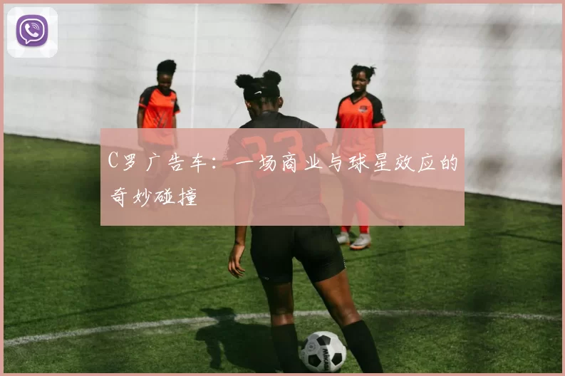 C罗广告车：一场商业与球星效应的奇妙碰撞