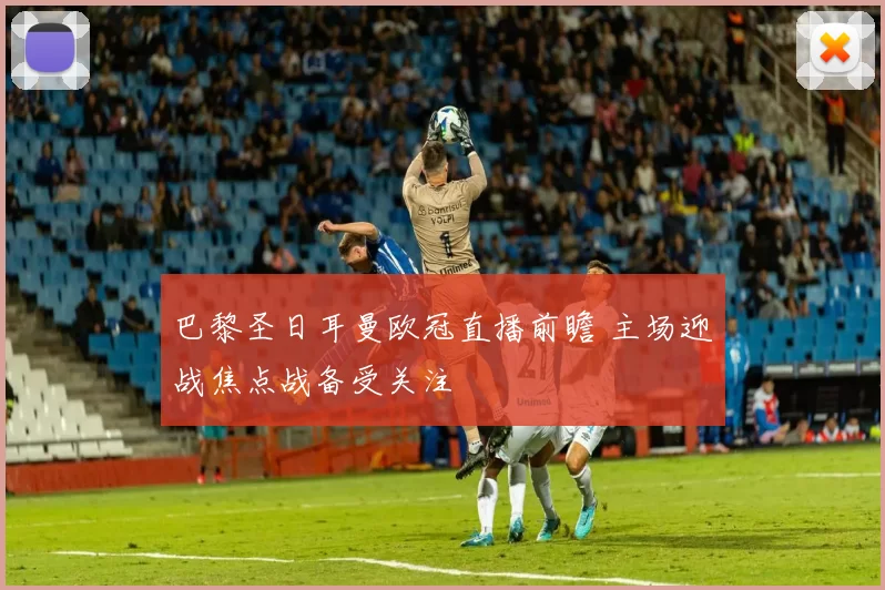 巴黎圣日耳曼欧冠直播前瞻 主场迎战焦点战备受关注