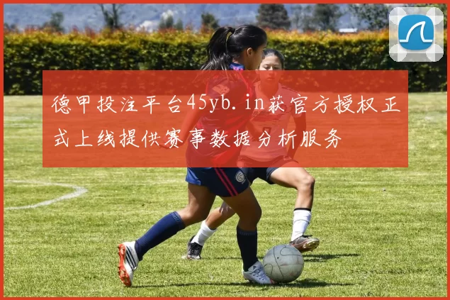 德甲投注平台45yb.in获官方授权正式上线提供赛事数据分析服务